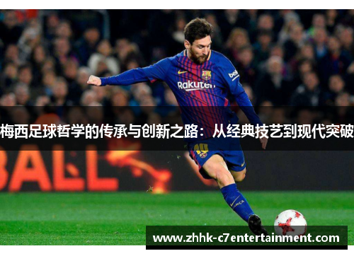 梅西足球哲学的传承与创新之路：从经典技艺到现代突破