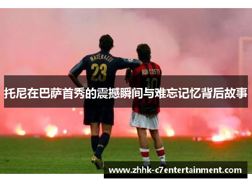 托尼在巴萨首秀的震撼瞬间与难忘记忆背后故事