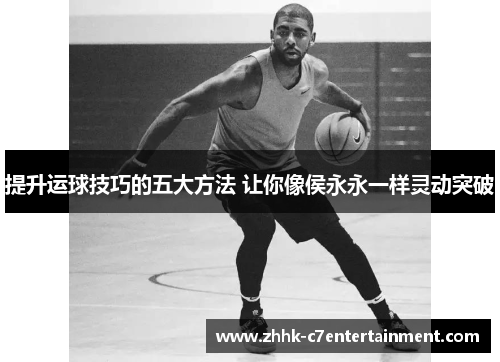 提升运球技巧的五大方法 让你像侯永永一样灵动突破