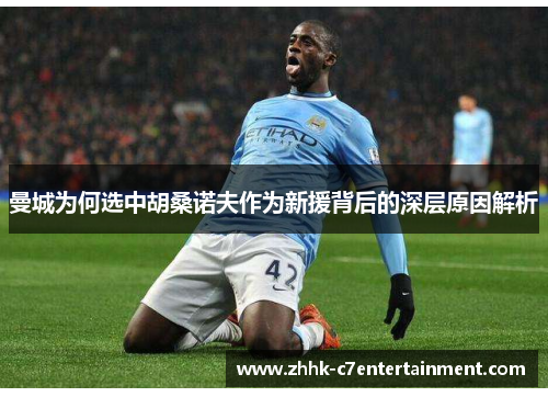 曼城为何选中胡桑诺夫作为新援背后的深层原因解析