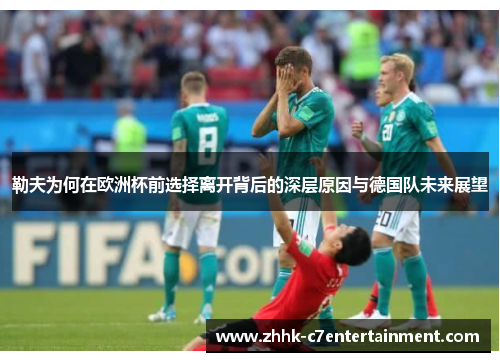 勒夫为何在欧洲杯前选择离开背后的深层原因与德国队未来展望
