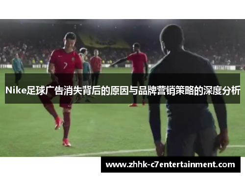 Nike足球广告消失背后的原因与品牌营销策略的深度分析
