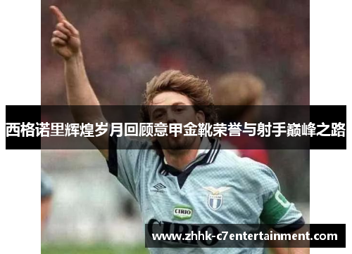 西格诺里辉煌岁月回顾意甲金靴荣誉与射手巅峰之路