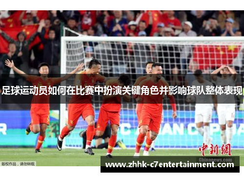 足球运动员如何在比赛中扮演关键角色并影响球队整体表现 足球运动员如何在比赛中扮演关键角色并影响球队整体表现