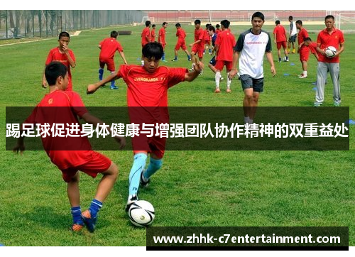 踢足球促进身体健康与增强团队协作精神的双重益处 踢足球促进身体健康与增强团队协作精神的双重益处