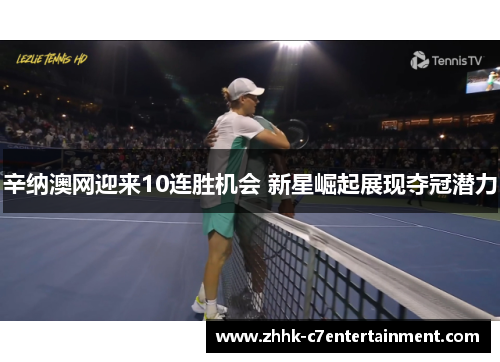 辛纳澳网迎来10连胜机会 新星崛起展现夺冠潜力
