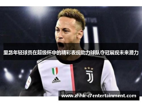 里昂年轻球员在超级杯中的精彩表现助力球队夺冠展现未来潜力 里昂年轻球员在超级杯中的精彩表现助力球队夺冠展现未来潜力