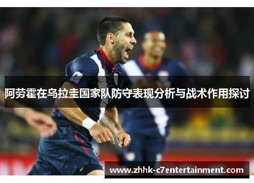 阿劳霍在乌拉圭国家队防守表现分析与战术作用探讨 阿劳霍在乌拉圭国家队防守表现分析与战术作用探讨