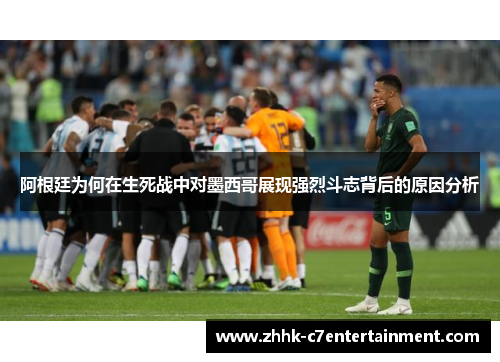 阿根廷为何在生死战中对墨西哥展现强烈斗志背后的原因分析 阿根廷为何在生死战中对墨西哥展现强烈斗志背后的原因分析