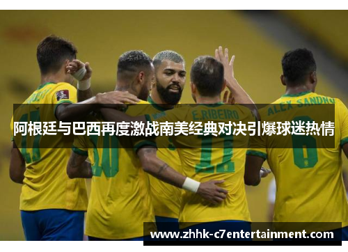 阿根廷与巴西再度激战南美经典对决引爆球迷热情 阿根廷与巴西再度激战南美经典对决引爆球迷热情