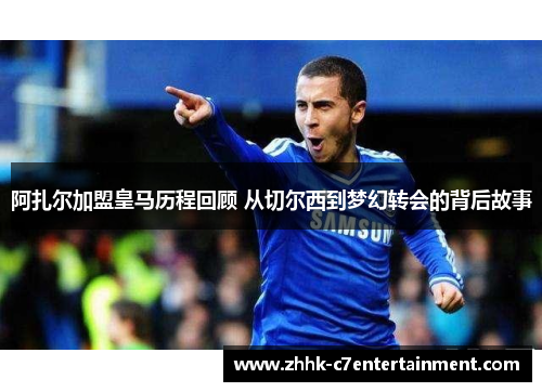 阿扎尔加盟皇马历程回顾 从切尔西到梦幻转会的背后故事 阿扎尔加盟皇马历程回顾 从切尔西到梦幻转会的背后故事