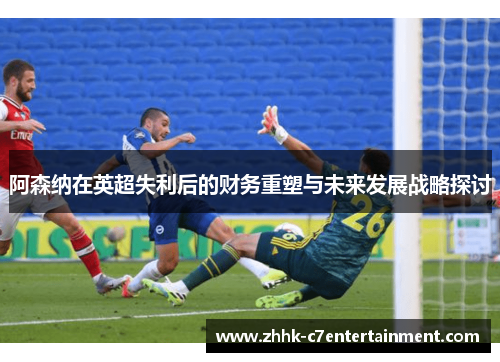 阿森纳在英超失利后的财务重塑与未来发展战略探讨 阿森纳在英超失利后的财务重塑与未来发展战略探讨