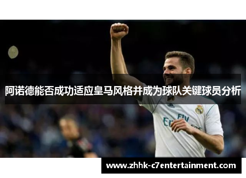 阿诺德能否成功适应皇马风格并成为球队关键球员分析 阿诺德能否成功适应皇马风格并成为球队关键球员分析
