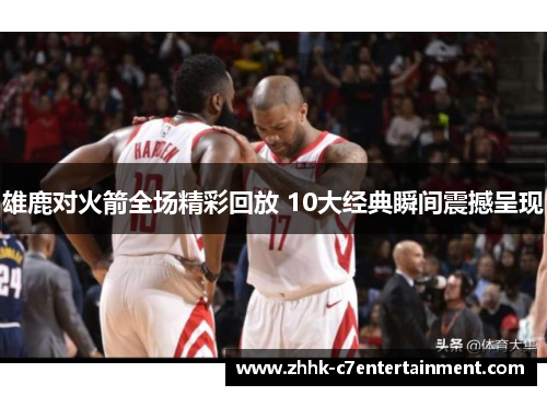 雄鹿对火箭全场精彩回放 10大经典瞬间震撼呈现 雄鹿对火箭全场精彩回放 10大经典瞬间震撼呈现