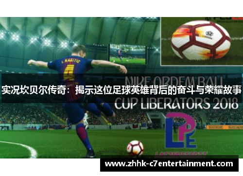 实况坎贝尔传奇:揭示这位足球英雄背后的奋斗与荣耀故事 实况坎贝尔传奇:揭示这位足球英雄背后的奋斗与荣耀故事