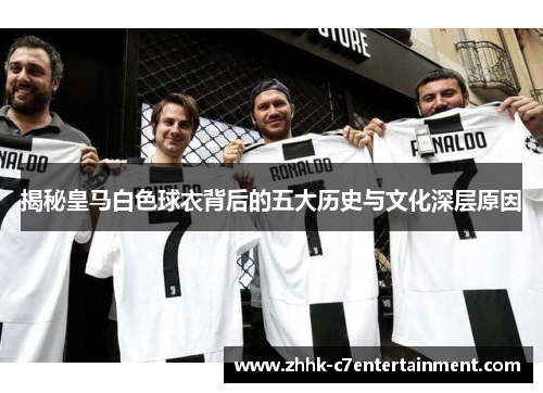 揭秘皇马白色球衣背后的五大历史与文化深层原因 揭秘皇马白色球衣背后的五大历史与文化深层原因