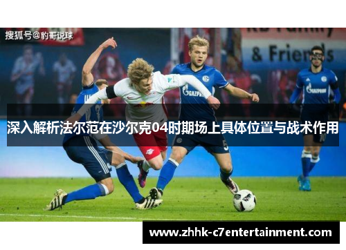 深入解析法尔范在沙尔克04时期场上具体位置与战术作用