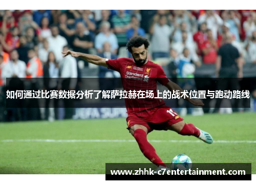 如何通过比赛数据分析了解萨拉赫在场上的战术位置与跑动路线