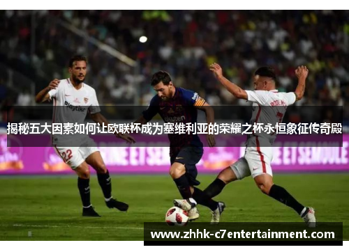 揭秘五大因素如何让欧联杯成为塞维利亚的荣耀之杯永恒象征传奇殿 揭秘五大因素如何让欧联杯成为塞维利亚的荣耀之杯永恒象征传奇殿