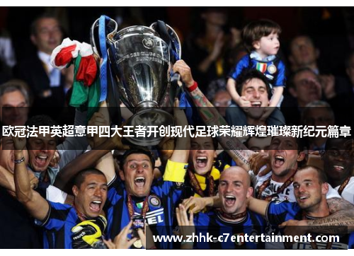 欧冠法甲英超意甲四大王者开创现代足球荣耀辉煌璀璨新纪元篇章 欧冠法甲英超意甲四大王者开创现代足球荣耀辉煌璀璨新纪元篇章