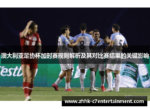 澳大利亚足协杯加时赛规则解析及其对比赛结果的关键影响