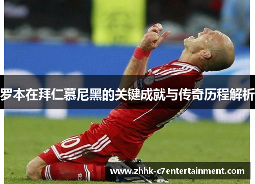 罗本在拜仁慕尼黑的关键成就与传奇历程解析