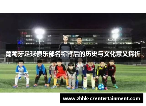 葡萄牙足球俱乐部名称背后的历史与文化意义探析
