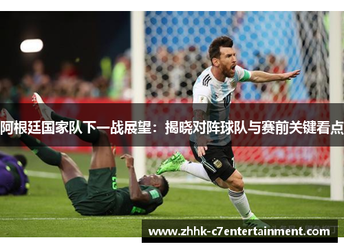 阿根廷国家队下一战展望：揭晓对阵球队与赛前关键看点