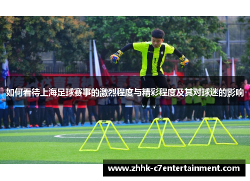 如何看待上海足球赛事的激烈程度与精彩程度及其对球迷的影响 如何看待上海足球赛事的激烈程度与精彩程度及其对球迷的影响