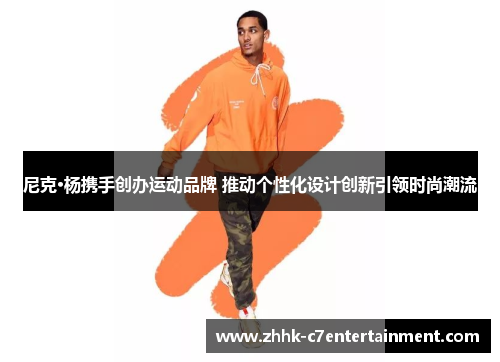 尼克·杨携手创办运动品牌 推动个性化设计创新引领时尚潮流 尼克·杨携手创办运动品牌 推动个性化设计创新引领时尚潮流