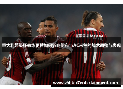 意大利超级杯教练更替如何影响伊布与AC米兰的战术调整与表现 意大利超级杯教练更替如何影响伊布与AC米兰的战术调整与表现
