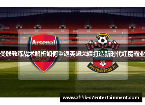 曼联教练战术解析如何重返英超荣耀打造新时代红魔霸业