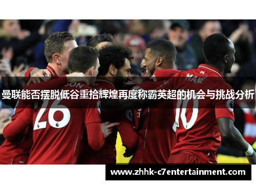 曼联能否摆脱低谷重拾辉煌再度称霸英超的机会与挑战分析