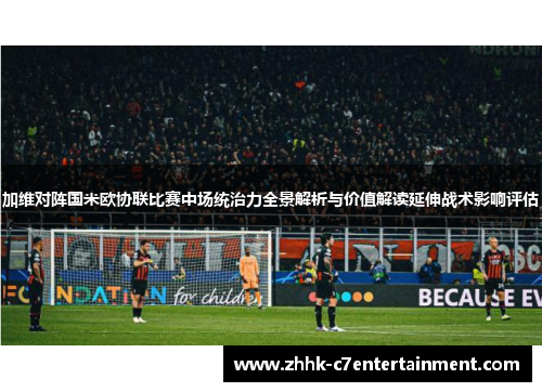 加维对阵国米欧协联比赛中场统治力全景解析与价值解读延伸战术影响评估