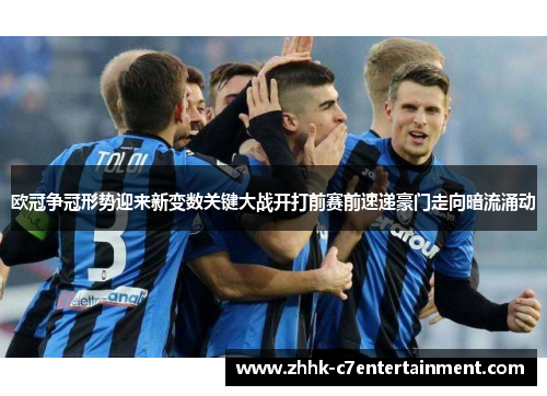 欧冠争冠形势迎来新变数关键大战开打前赛前速递豪门走向暗流涌动