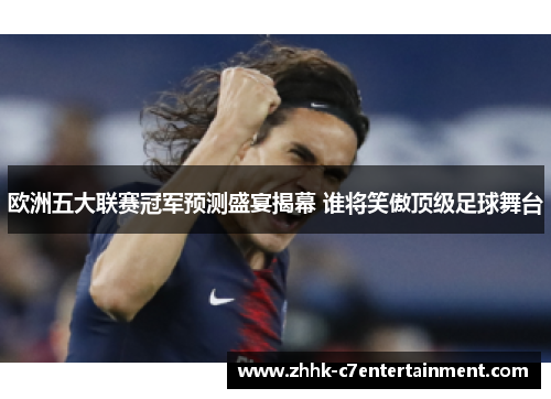 欧洲五大联赛冠军预测盛宴揭幕 谁将笑傲顶级足球舞台