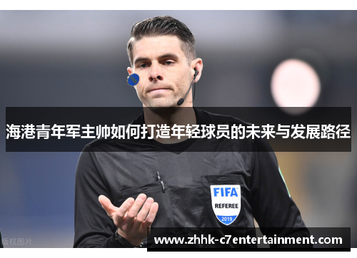 海港青年军主帅如何打造年轻球员的未来与发展路径