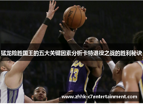 猛龙险胜国王的五大关键因素分析卡特退役之战的胜利秘诀