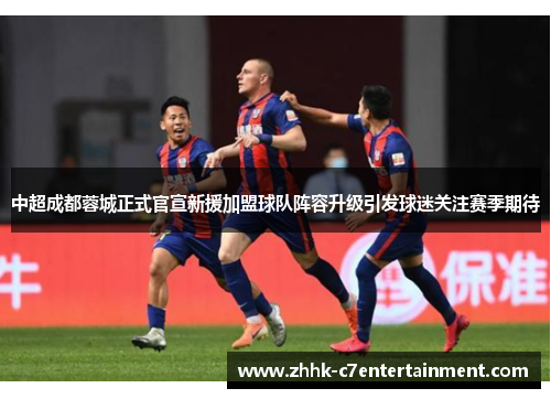 中超成都蓉城正式官宣新援加盟球队阵容升级引发球迷关注赛季期待