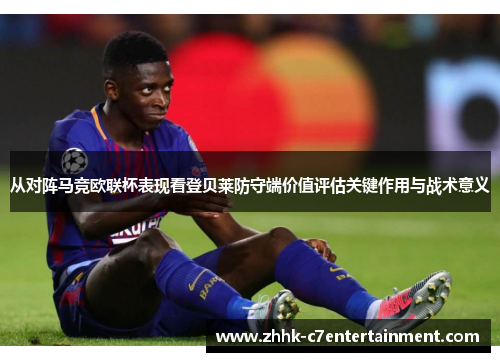 从对阵马竞欧联杯表现看登贝莱防守端价值评估关键作用与战术意义