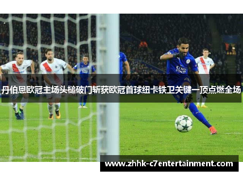 丹伯恩欧冠主场头槌破门斩获欧冠首球纽卡铁卫关键一顶点燃全场 丹伯恩欧冠主场头槌破门斩获欧冠首球纽卡铁卫关键一顶点燃全场