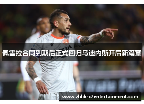 佩雷拉合同到期后正式回归乌迪内斯开启新篇章 佩雷拉合同到期后正式回归乌迪内斯开启新篇章