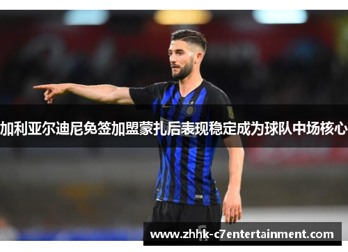 加利亚尔迪尼免签加盟蒙扎后表现稳定成为球队中场核心