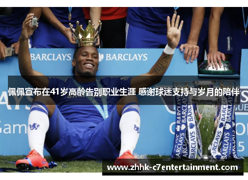 佩佩宣布在41岁高龄告别职业生涯 感谢球迷支持与岁月的陪伴 佩佩宣布在41岁高龄告别职业生涯 感谢球迷支持与岁月的陪伴
