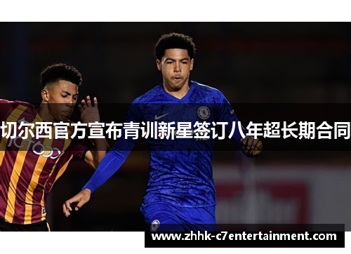 切尔西官方宣布青训新星签订八年超长期合同 切尔西官方宣布青训新星签订八年超长期合同