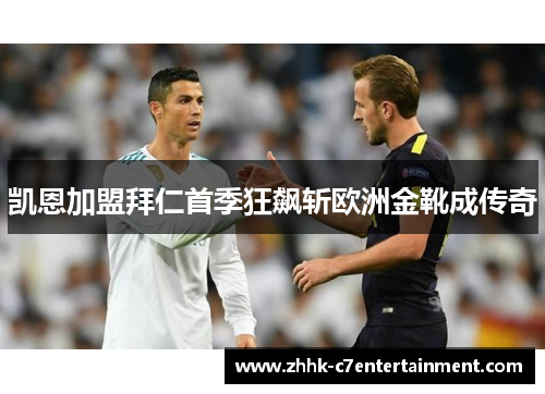 凯恩加盟拜仁首季狂飙斩欧洲金靴成传奇 凯恩加盟拜仁首季狂飙斩欧洲金靴成传奇
