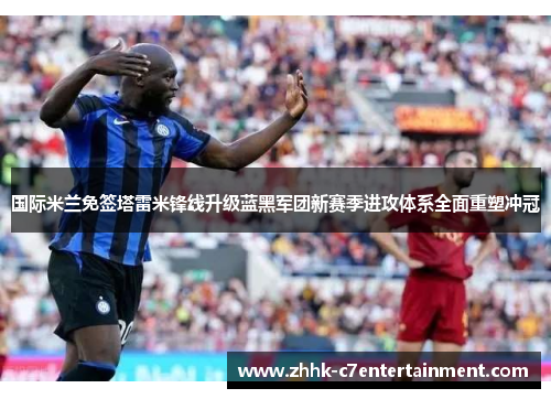 国际米兰免签塔雷米锋线升级蓝黑军团新赛季进攻体系全面重塑冲冠