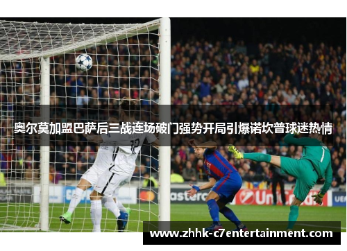 奥尔莫加盟巴萨后三战连场破门强势开局引爆诺坎普球迷热情