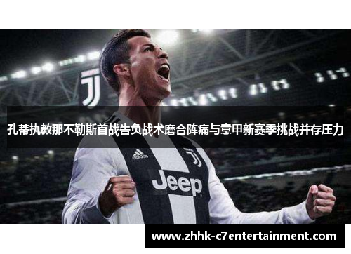 孔蒂执教那不勒斯首战告负战术磨合阵痛与意甲新赛季挑战并存压力