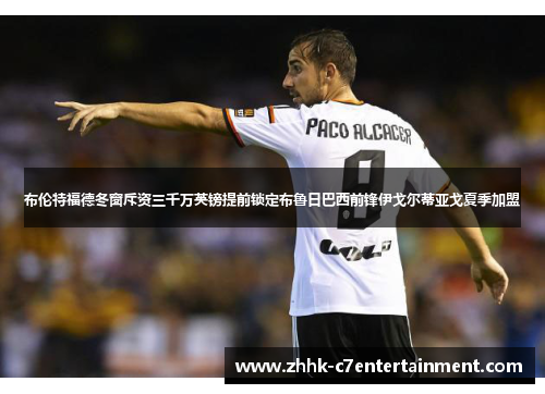 布伦特福德冬窗斥资三千万英镑提前锁定布鲁日巴西前锋伊戈尔蒂亚戈夏季加盟